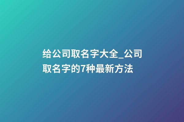 给公司取名字大全_公司取名字的7种最新方法-第1张-公司起名-玄机派