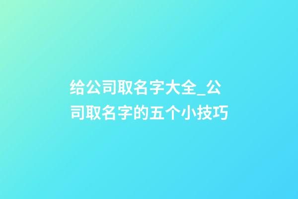给公司取名字大全_公司取名字的五个小技巧-第1张-公司起名-玄机派
