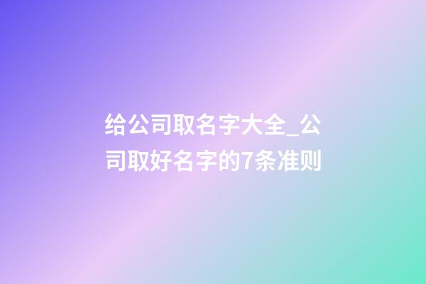 给公司取名字大全_公司取好名字的7条准则-第1张-公司起名-玄机派