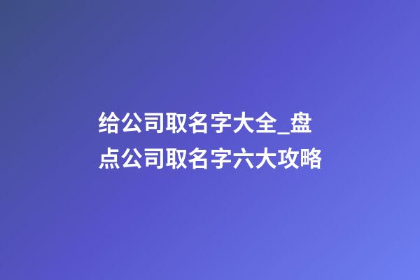 给公司取名字大全_盘点公司取名字六大攻略-第1张-公司起名-玄机派