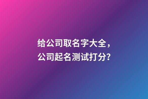 给公司取名字大全，公司起名测试打分？-第1张-公司起名-玄机派