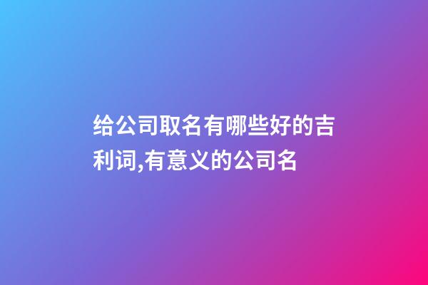 给公司取名有哪些好的吉利词,有意义的公司名-第1张-公司起名-玄机派