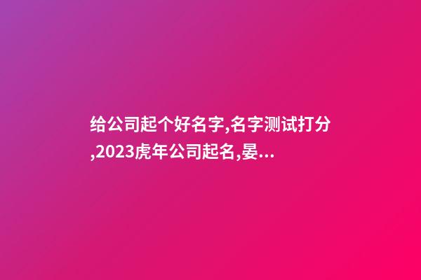 给公司起个好名字,名字测试打分,2023虎年公司起名,晏平起名-第1张-公司起名-玄机派