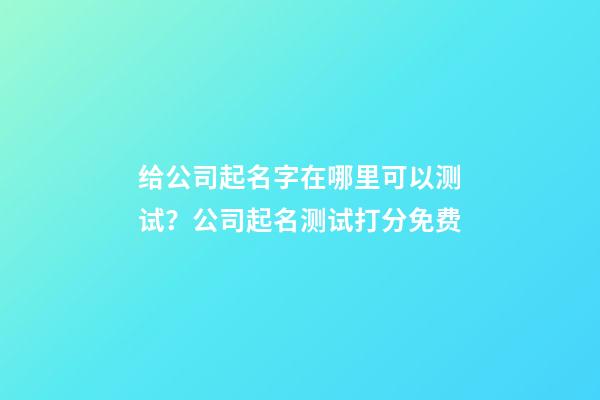给公司起名字在哪里可以测试？公司起名测试打分免费-第1张-公司起名-玄机派