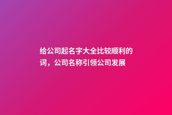 给公司起名字大全比较顺利的词，公司名称引领公司发展