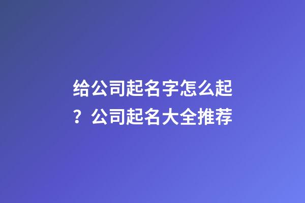 给公司起名字怎么起？公司起名大全推荐-第1张-公司起名-玄机派
