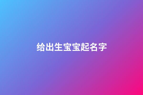 给出生宝宝起名字(给出生婴儿取名字有什么推荐)-第1张-宝宝起名-玄机派