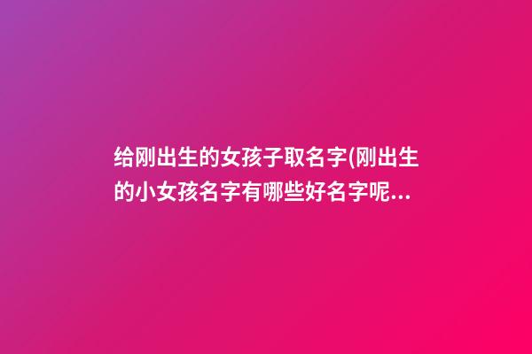 给刚出生的女孩子取名字(刚出生的小女孩名字有哪些好名字呢)