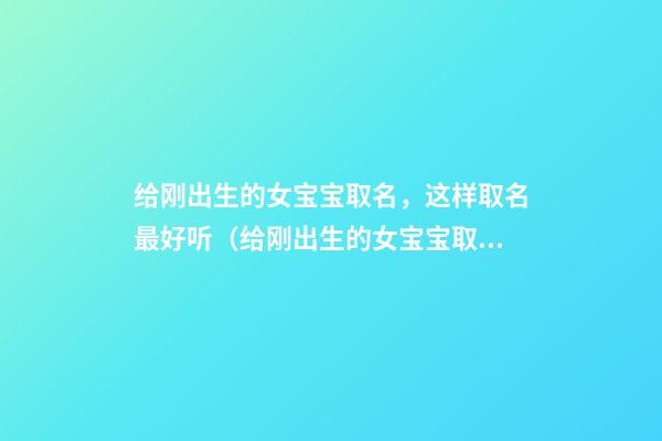 给刚出生的女宝宝取名，这样取名最好听（给刚出生的女宝宝取名,这样取名最好听吗）