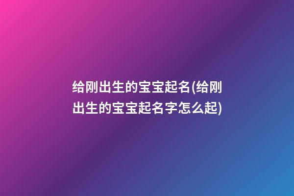 给刚出生的宝宝起名(给刚出生的宝宝起名字怎么起)
