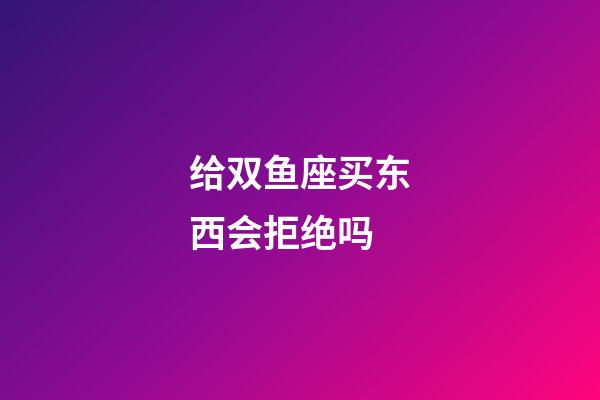 给双鱼座买东西会拒绝吗-第1张-星座运势-玄机派