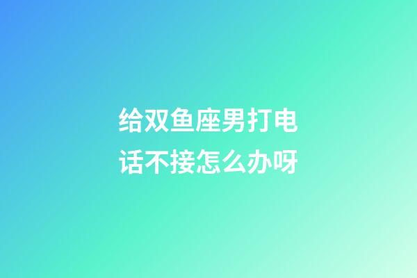 给双鱼座男打电话不接怎么办呀-第1张-星座运势-玄机派