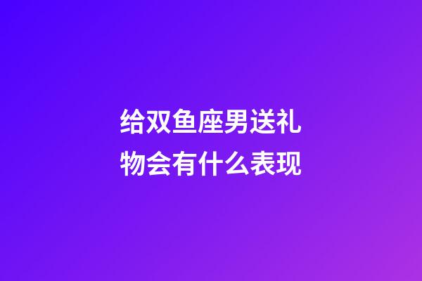 给双鱼座男送礼物会有什么表现-第1张-星座运势-玄机派