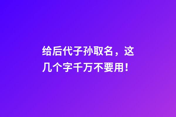 给后代子孙取名，这几个字千万不要用！