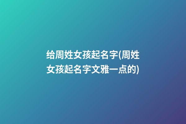 给周姓女孩起名字(周姓女孩起名字文雅一点的)
