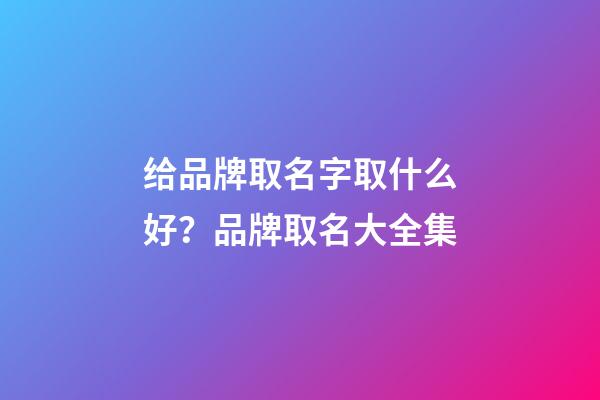 给品牌取名字取什么好？品牌取名大全集-第1张-商标起名-玄机派