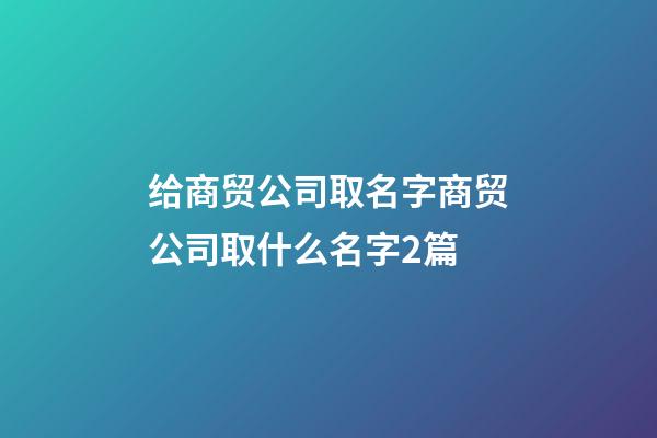 给商贸公司取名字商贸公司取什么名字2篇-第1张-公司起名-玄机派