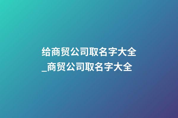 给商贸公司取名字大全_商贸公司取名字大全