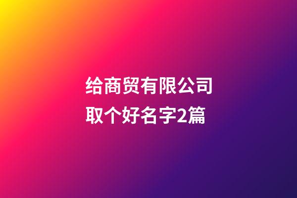 给商贸有限公司取个好名字2篇-第1张-公司起名-玄机派