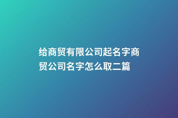 给商贸有限公司起名字商贸公司名字怎么取二篇-第1张-公司起名-玄机派