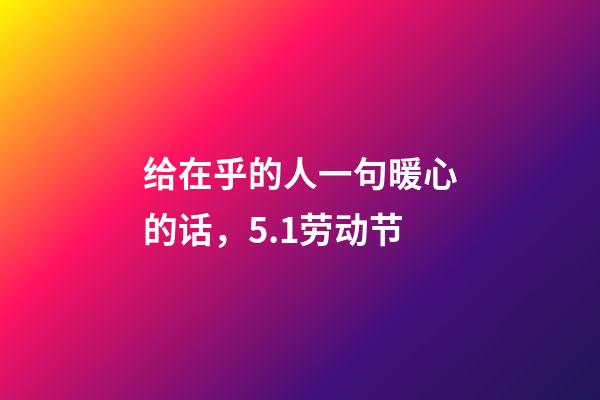 给在乎的人一句暖心的话，5.1劳动节-第1张-观点-玄机派