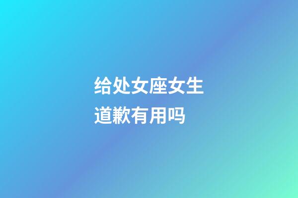 给处女座女生道歉有用吗-第1张-星座运势-玄机派