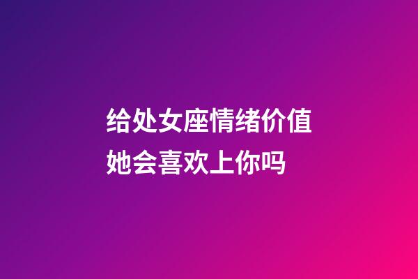 给处女座情绪价值她会喜欢上你吗-第1张-星座运势-玄机派