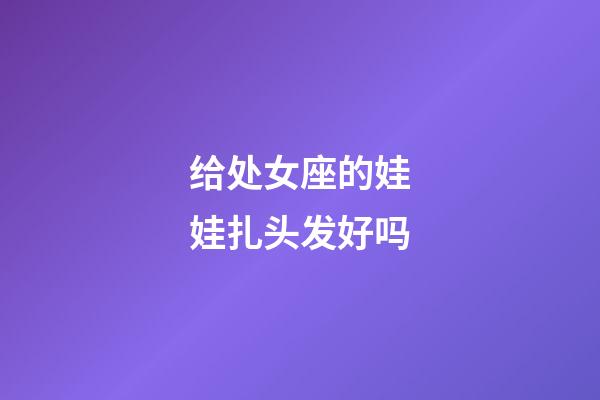 给处女座的娃娃扎头发好吗-第1张-星座运势-玄机派