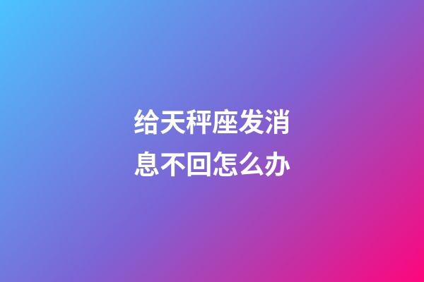 给天秤座发消息不回怎么办-第1张-星座运势-玄机派