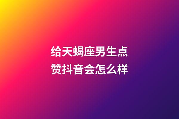 给天蝎座男生点赞抖音会怎么样-第1张-星座运势-玄机派