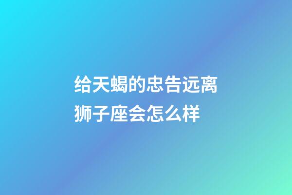 给天蝎的忠告远离狮子座会怎么样-第1张-星座运势-玄机派