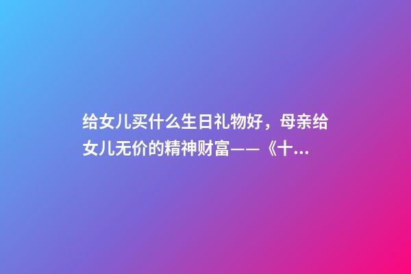给女儿买什么生日礼物好，母亲给女儿无价的精神财富——《十二份生日礼物》-第1张-观点-玄机派