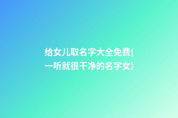 给女儿取名字大全免费(一听就很干净的名字女)