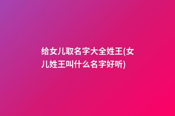 给女儿取名字大全姓王(女儿姓王叫什么名字好听)