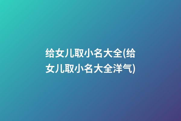 给女儿取小名大全(给女儿取小名大全洋气)