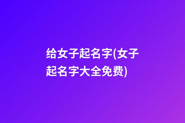 给女子起名字(女子起名字大全免费)
