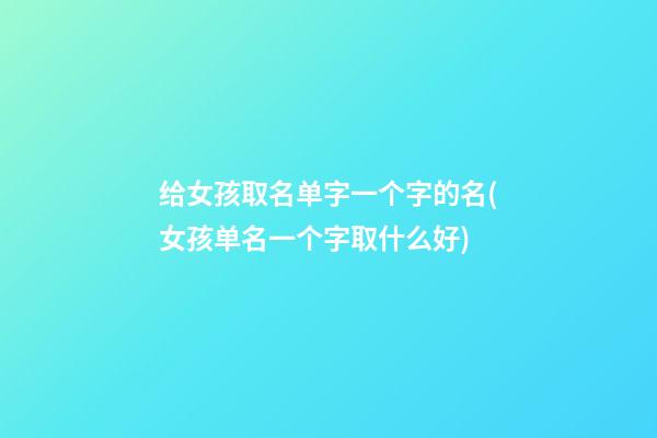 给女孩取名单字一个字的名(女孩单名一个字取什么好)