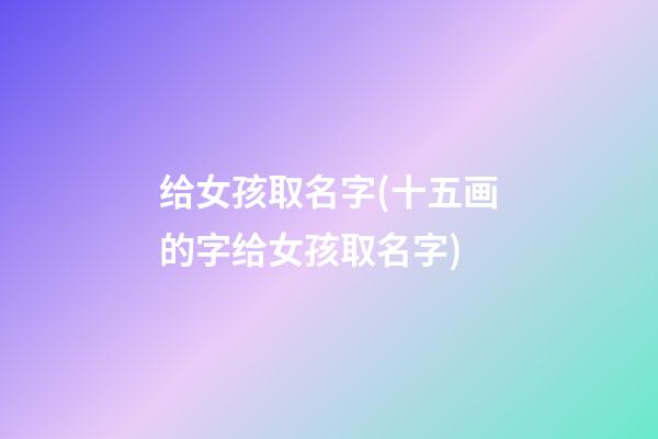 给女孩取名字(十五画的字给女孩取名字)