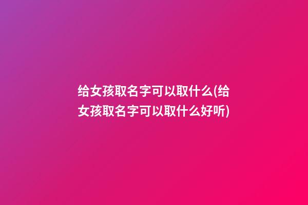 给女孩取名字可以取什么(给女孩取名字可以取什么好听)