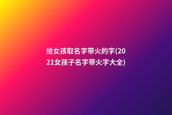 给女孩取名字带火的字(2021女孩子名字带火字大全)