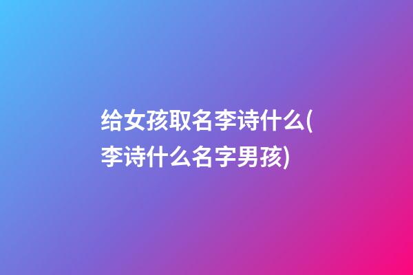给女孩取名李诗什么(李诗什么名字男孩)