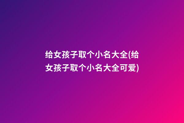给女孩子取个小名大全(给女孩子取个小名大全可爱)