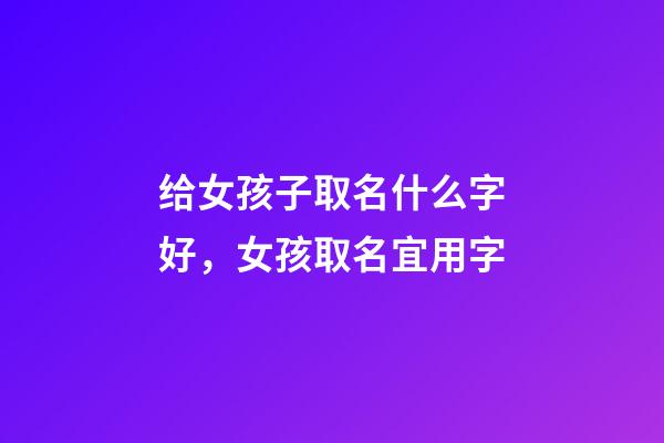 给女孩子取名什么字好，女孩取名宜用字