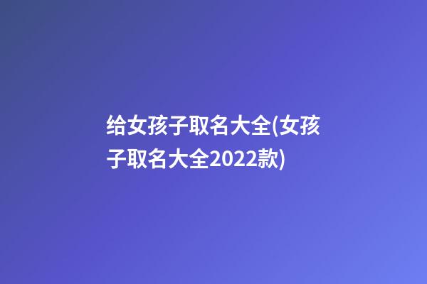 给女孩子取名大全(女孩子取名大全2022款)