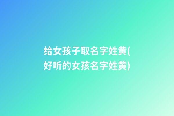 给女孩子取名字姓黄(好听的女孩名字姓黄)