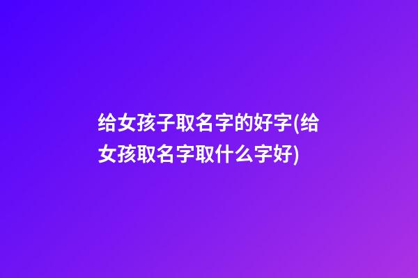 给女孩子取名字的好字(给女孩取名字取什么字好)