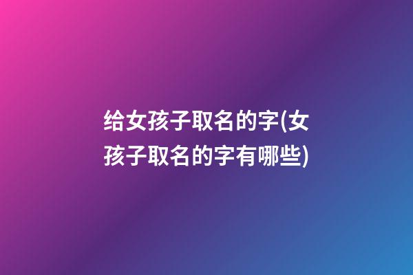 给女孩子取名的字(女孩子取名的字有哪些)