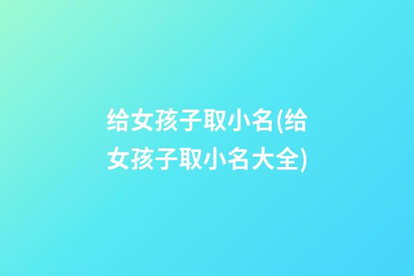 给女孩子取小名(给女孩子取小名大全)