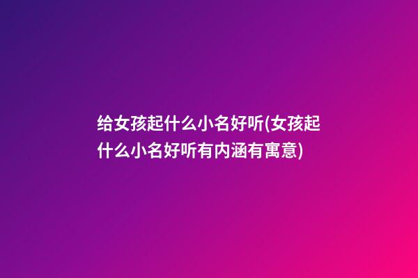 给女孩起什么小名好听(女孩起什么小名好听有内涵有寓意)