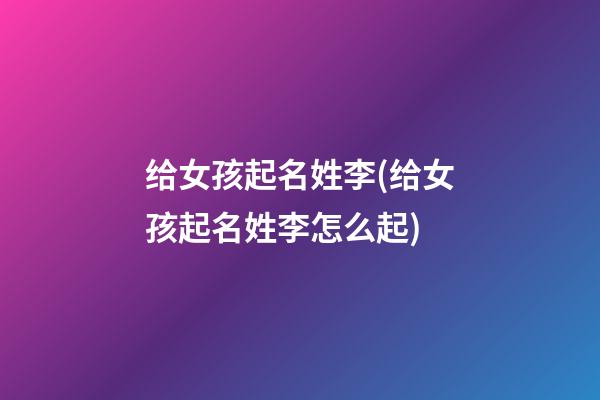 给女孩起名姓李(给女孩起名姓李怎么起)